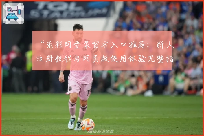 “竞彩网登录官方入口推荐：新人注册教程与网页版使用体验完整指南”