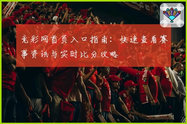 竞彩网首页入口指南：快速查看赛事资讯与实时比分攻略