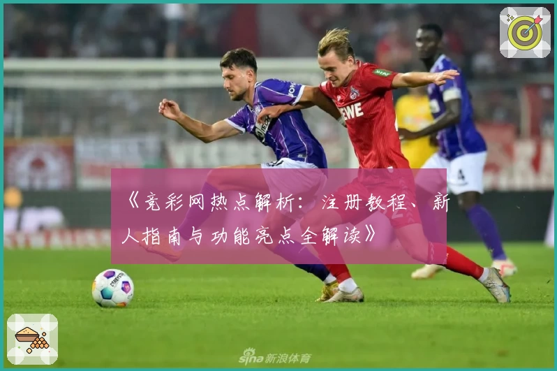 《竞彩网热点解析：注册教程、新人指南与功能亮点全解读》