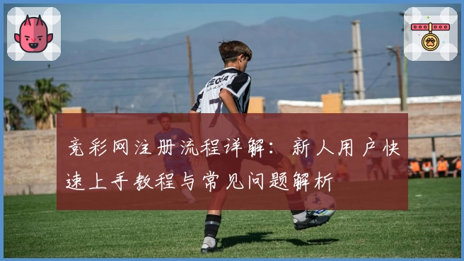 竞彩网注册流程详解：新人用户快速上手教程与常见问题解析