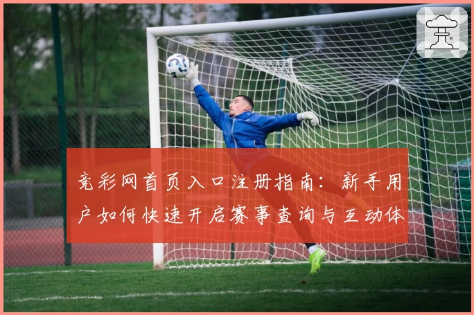 竞彩网首页入口注册指南：新手用户如何快速开启赛事查询与互动体验