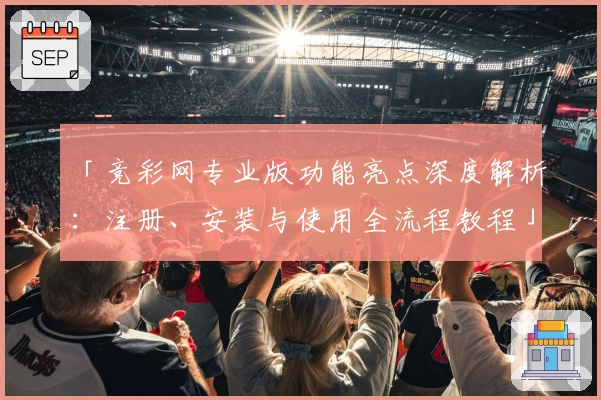 「竞彩网专业版功能亮点深度解析：注册、安装与使用全流程教程」