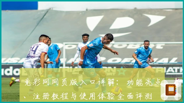 竞彩网网页版入口详解：功能亮点、注册教程与使用体验全面评测