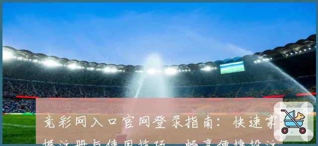 竞彩网入口官网登录指南：快速掌握注册与使用技巧，畅享便捷投注新体验