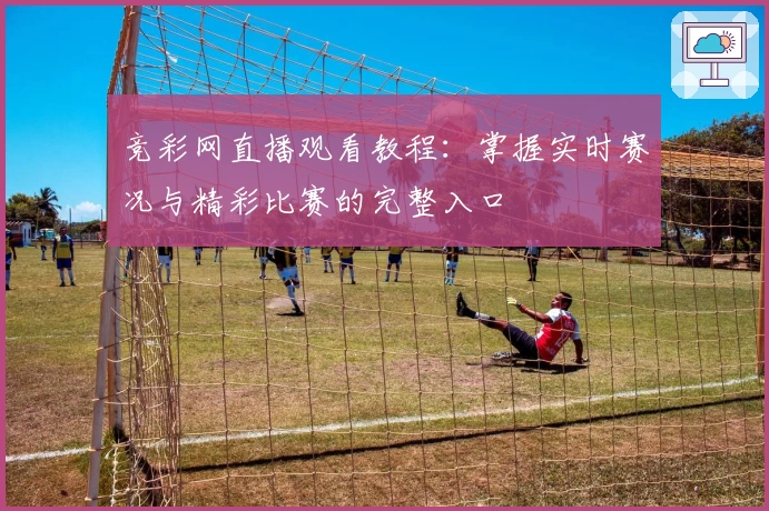 竞彩网直播观看教程：掌握实时赛况与精彩比赛的完整入口