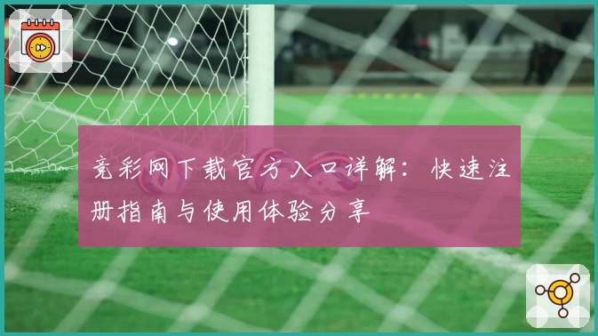 竞彩网下载官方入口详解：快速注册指南与使用体验分享