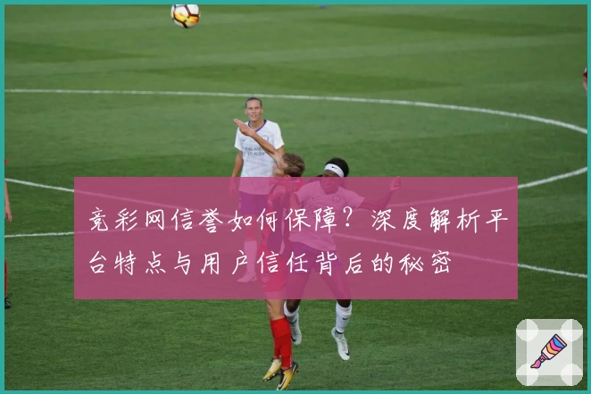竞彩网信誉如何保障？深度解析平台特点与用户信任背后的秘密