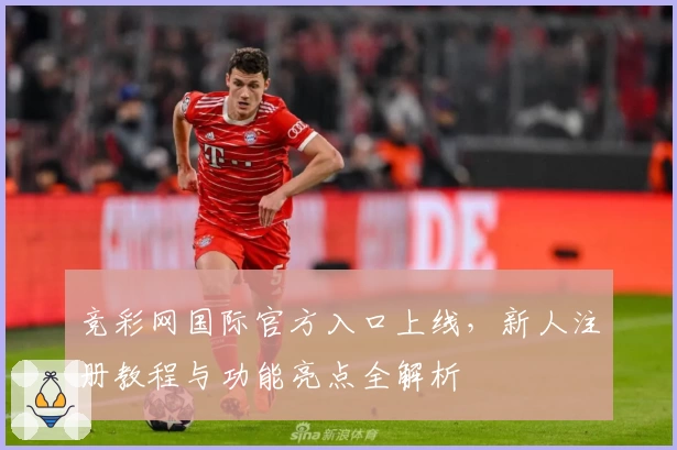 竞彩网国际官方入口上线，新人注册教程与功能亮点全解析