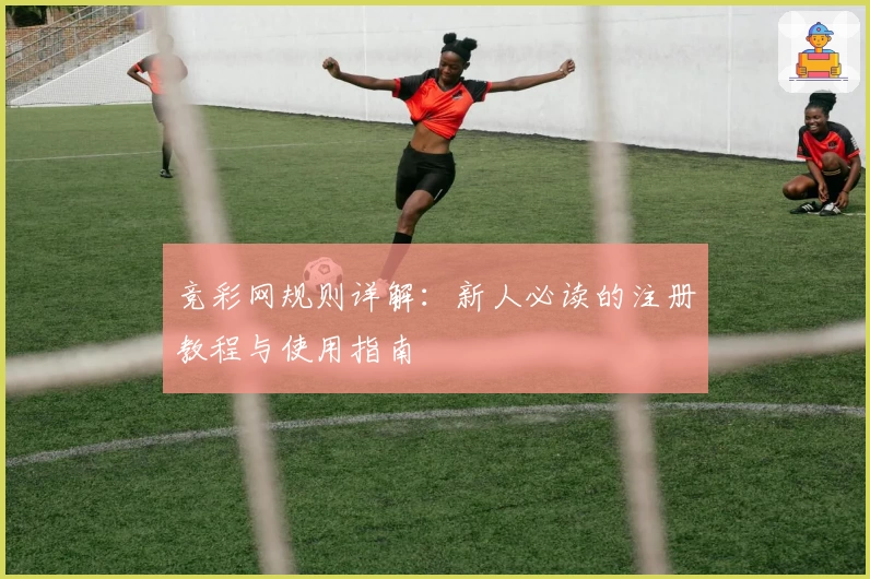 竞彩网规则详解：新人必读的注册教程与使用指南