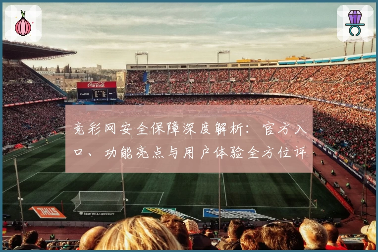 竞彩网安全保障深度解析：官方入口、功能亮点与用户体验全方位评测