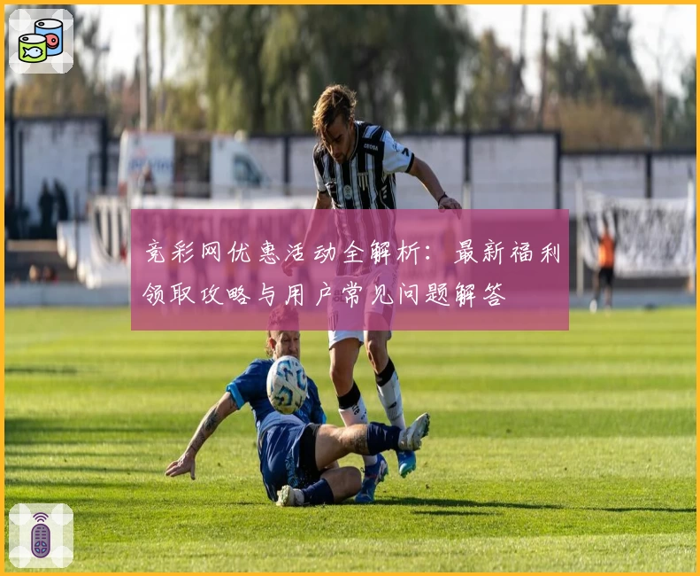 竞彩网优惠活动全解析：最新福利领取攻略与用户常见问题解答
