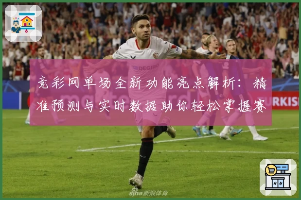 竞彩网单场全新功能亮点解析：精准预测与实时数据助你轻松掌握赛事动态