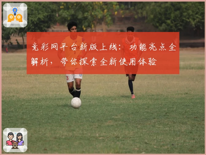 竞彩网平台新版上线：功能亮点全解析，带你探索全新使用体验