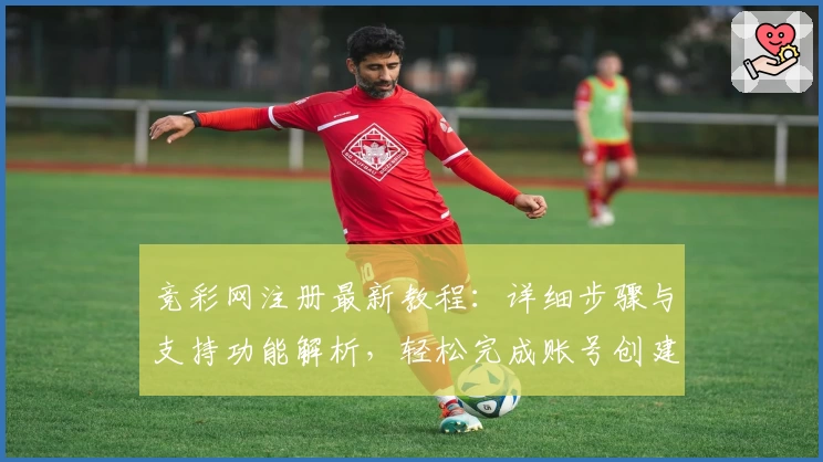 竞彩网注册最新教程：详细步骤与支持功能解析，轻松完成账号创建