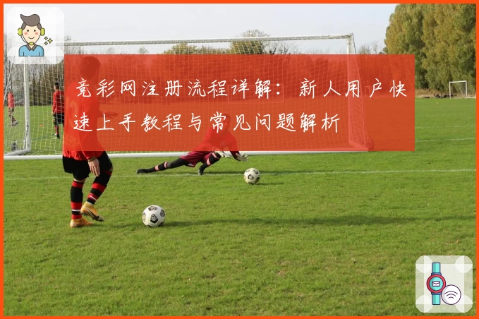 竞彩网注册流程详解：新人用户快速上手教程与常见问题解析