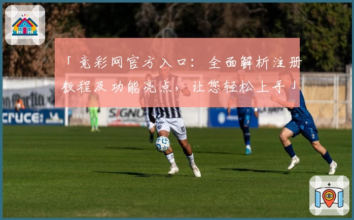 「竞彩网官方入口：全面解析注册教程及功能亮点，让您轻松上手」